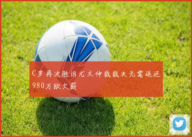 C罗再次胜诉尤文仲裁裁决无需返还980万欧欠薪