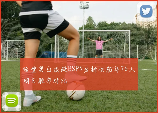 哈登复出成疑ESPN分析快船与76人明日胜率对比