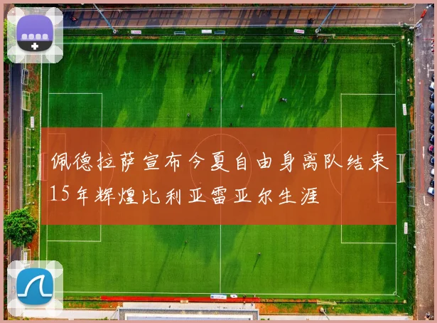 佩德拉萨宣布今夏自由身离队结束15年辉煌比利亚雷亚尔生涯