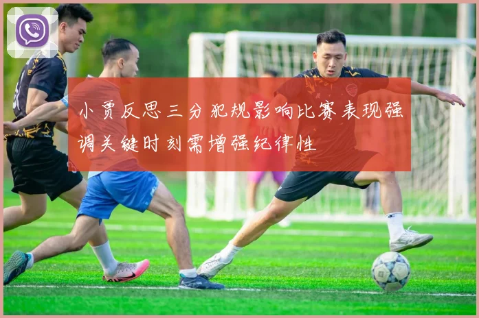 小贾反思三分犯规影响比赛表现强调关键时刻需增强纪律性