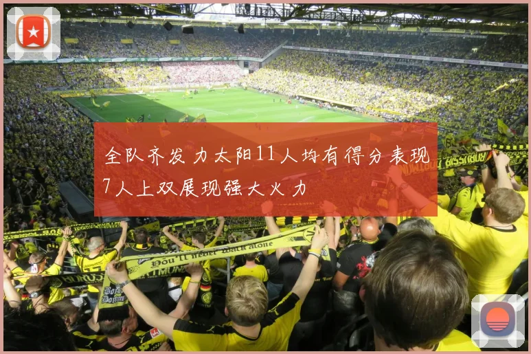 全队齐发力太阳11人均有得分表现7人上双展现强大火力